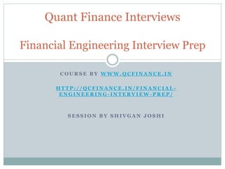 C O U R S E B Y W W W . Q C F I N A N C E . I N
H T T P : / / Q C F I N A N C E . I N / F I N A N C I A L -
E N G I N E E R I N G - I N T E R V I E W - P R E P /
S E S S I O N B Y S H I V G A N J O S H I
Quant Finance Interviews
Financial Engineering Interview Prep
 