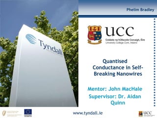 Phelim Bradley




            Quantised
         Conductance in Self-
         Breaking Nanowires

      Mentor: John MacHale
      Supervisor: Dr. Aidan
               Quinn
www.tyndall.ie
 