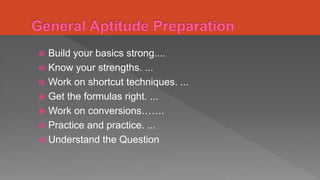  Build your basics strong....
 Know your strengths. ...
 Work on shortcut techniques. ...
 Get the formulas right. ...
 Work on conversions…….
 Practice and practice. ...
 Understand the Question
 