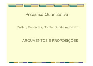 Pesquisa Quantitativa
Galileu, Descartes, Comte, Durkheim, Pavlov.
ARGUMENTOS E PROPOSIÇÕES
 