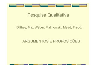 Pesquisa Qualitativa
Dilthey, Max Weber, Malinowski, Mead, Freud.
ARGUMENTOS E PROPOSIÇÕES
 