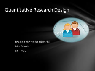 Example of Nominal measures:
01 = Female
02 = Male
Quantitative Research Design
 