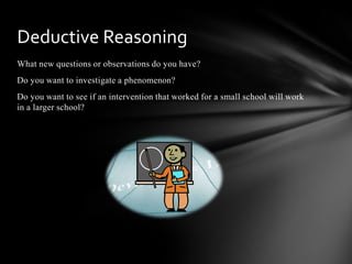 What new questions or observations do you have?
Do you want to investigate a phenomenon?
Do you want to see if an intervention that worked for a small school will work
in a larger school?
Deductive Reasoning
 