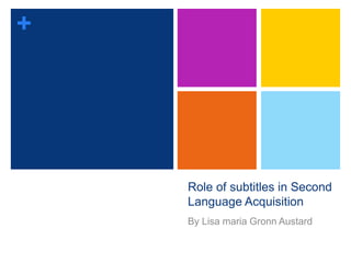 + 
Role of subtitles in Second 
Language Acquisition 
By Lisa maria Gronn Austard 
 