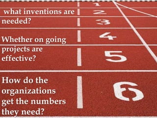 what inventions are
needed?
Whether on going
projects are
effective?
How do the
organizations
get the numbers
they need?