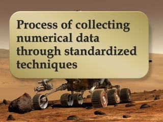 Process of collecting
numerical data
through standardized
techniques
