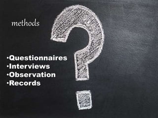 methods
•Questionnaires
•Interviews
•Observation
•Records