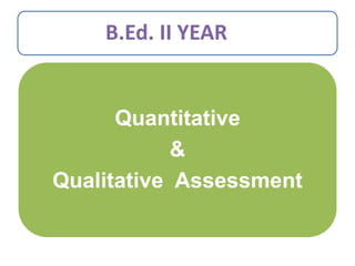 B.Ed. II YEAR
Quantitative
&
Qualitative Assessment
 