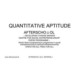 QUANTITATIVE APTITUDE  AFTERSCHO☺OL   –  DEVELOPING CHANGE MAKERS  CENTRE FOR SOCIAL ENTREPRENEURSHIP  PGPSE PROGRAMME –  World’ Most Comprehensive programme in social entrepreneurship & spiritual entrepreneurship OPEN FOR ALL FREE FOR ALL 