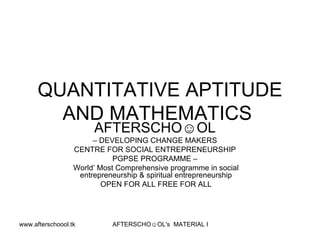 QUANTITATIVE APTITUDE AND MATHEMATICS  AFTERSCHO☺OL   –  DEVELOPING CHANGE MAKERS  CENTRE FOR SOCIAL ENTREPRENEURSHIP  PGPSE PROGRAMME –  World’ Most Comprehensive programme in social entrepreneurship & spiritual entrepreneurship OPEN FOR ALL FREE FOR ALL 