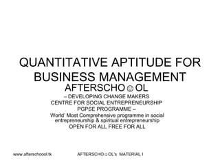 QUANTITATIVE APTITUDE FOR BUSINESS MANAGEMENT AFTERSCHO☺OL   –  DEVELOPING CHANGE MAKERS  CENTRE FOR SOCIAL ENTREPRENEURSHIP  PGPSE PROGRAMME –  World’ Most Comprehensive programme in social entrepreneurship & spiritual entrepreneurship OPEN FOR ALL FREE FOR ALL 