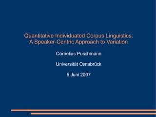 Quantitative Individuated Corpus Linguistics: A Speaker-Centric Approach to Variation Cornelius Puschmann Universität Osnabrück 5 Juni 2007 