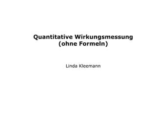 Quantitative Wirkungsmessung
(ohne Formeln)
Linda Kleemann
 