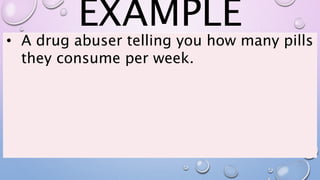 EXAMPLE
• A drug abuser telling you how many pills
they consume per week.
 