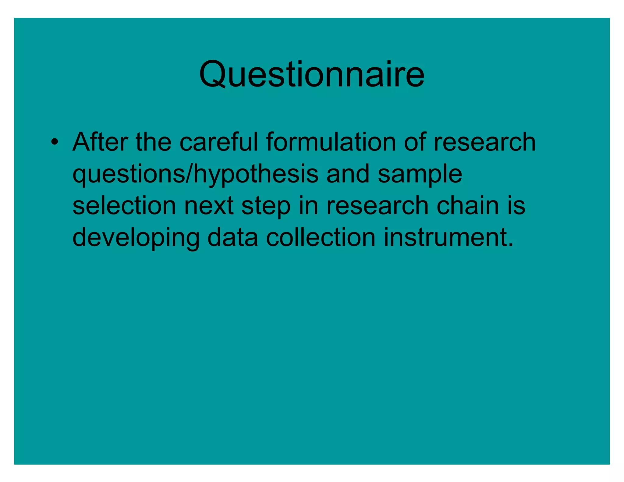 Questionnaire
‡ After the careful formulation of research
questions/hypothesis and sample
selection next step in research chain is
developing data collection instrument.
 
