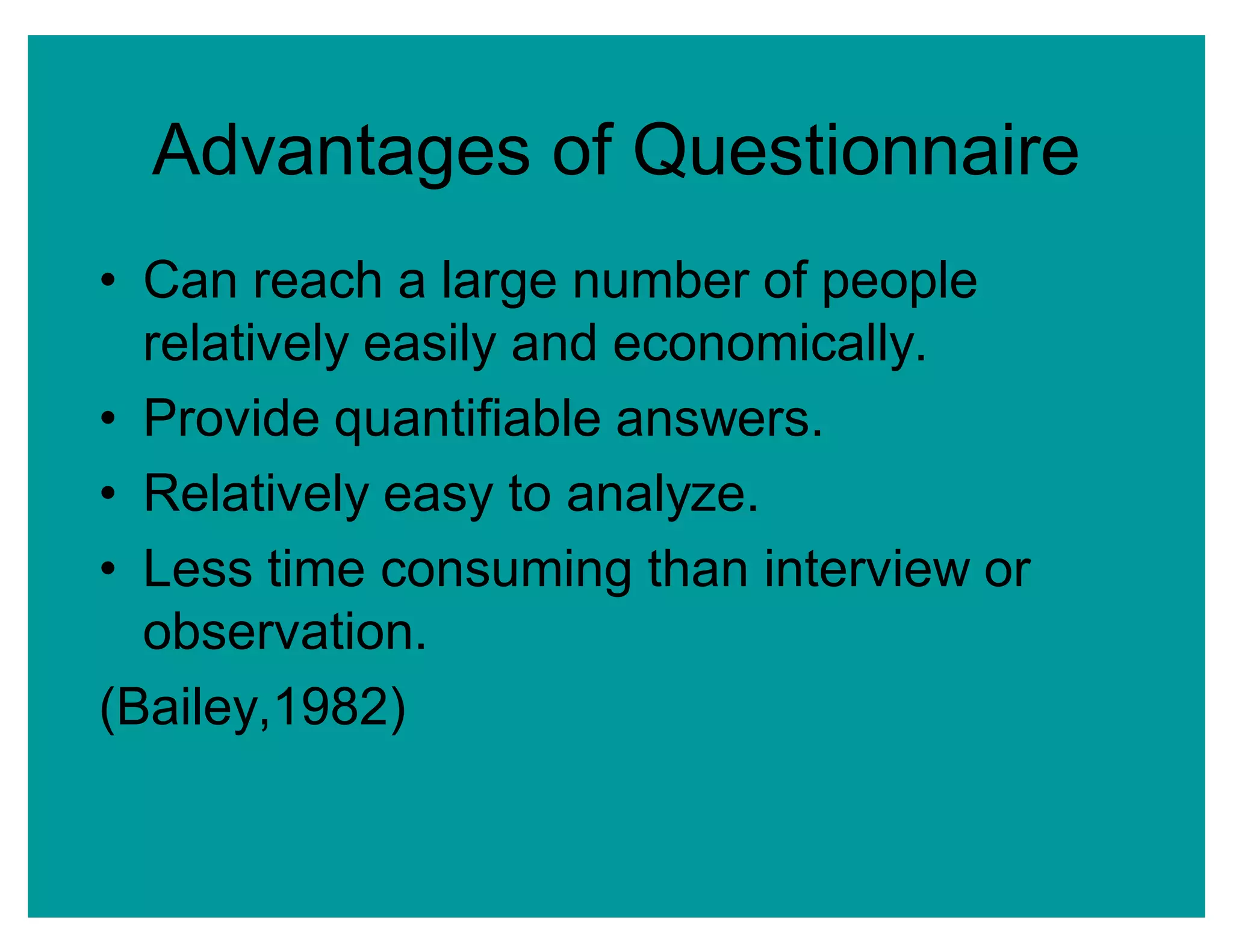 Advantages of Questionnaire
‡ Can reach a large number of people
relatively easily and economically.
‡ Provide quantifiable answers.
‡ Relatively easy to analyze.
‡ Less time consuming than interview or
observation.
(Bailey,1982)
 