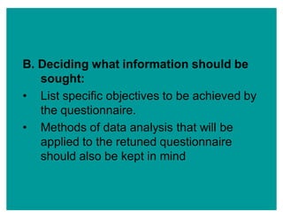 B. Deciding what information should be
sought:
‡ List specific objectives to be achieved by
the questionnaire.
‡ Methods of data analysis that will be
applied to the retuned questionnaire
should also be kept in mind
 
