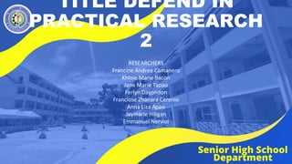 TITLE DEFEND IN
PRACTICAL RESEARCH
2
RESEARCHERS
Francine Andrea Camanero
Khloie Marie Bacon
Jane Marie Tapao
Ferlyn Dayondon
Franciose Zhanara Cerenio
Anna Liza Apao
Jaymarie Hiligan
Emmanuel Nerviol
 