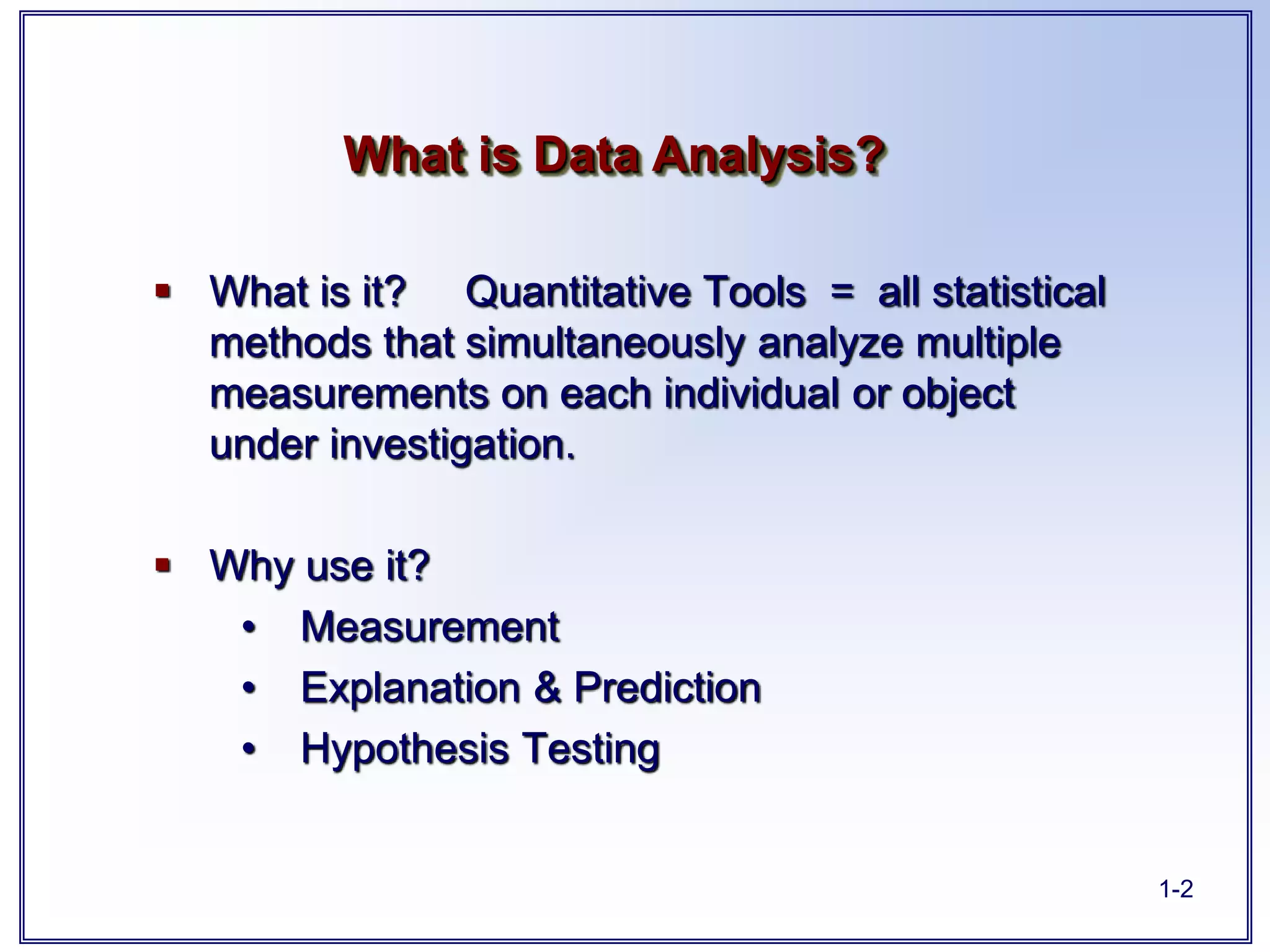 1-2
 What is it? Quantitative Tools = all statistical
methods that simultaneously analyze multiple
measurements on each individual or object
under investigation.
 Why use it?
• Measurement
• Explanation & Prediction
• Hypothesis Testing
What is Data Analysis?
 