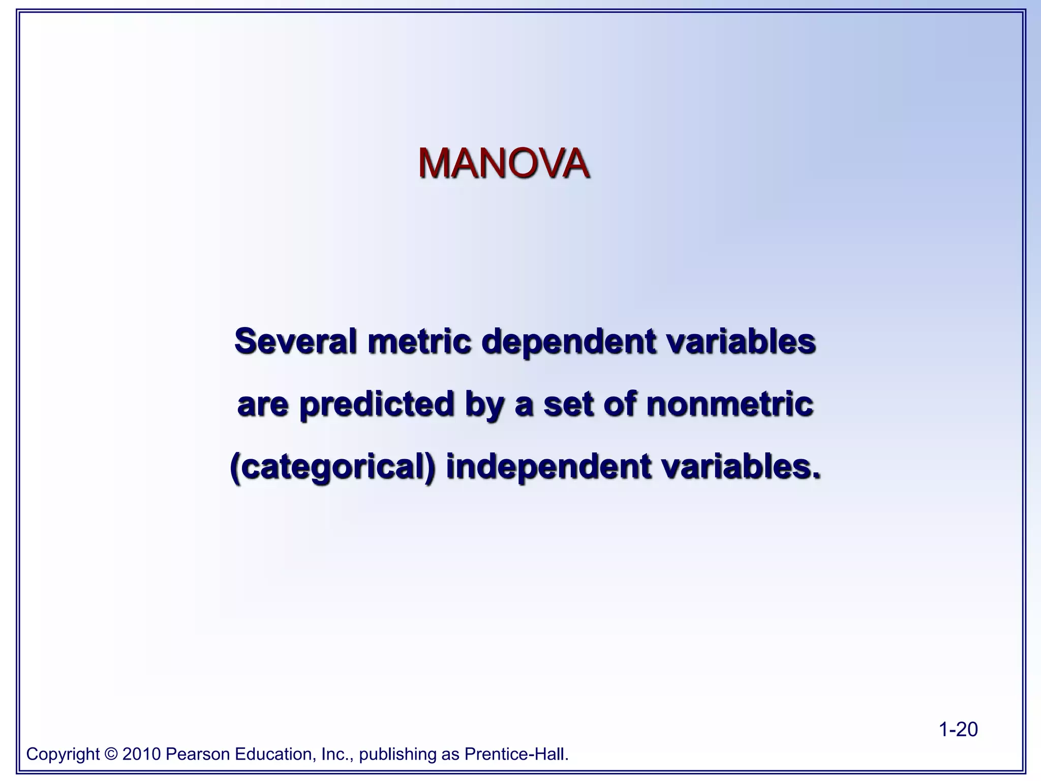 Copyright © 2010 Pearson Education, Inc., publishing as Prentice-Hall.
1-20
MANOVA
Several metric dependent variables
are predicted by a set of nonmetric
(categorical) independent variables.
 