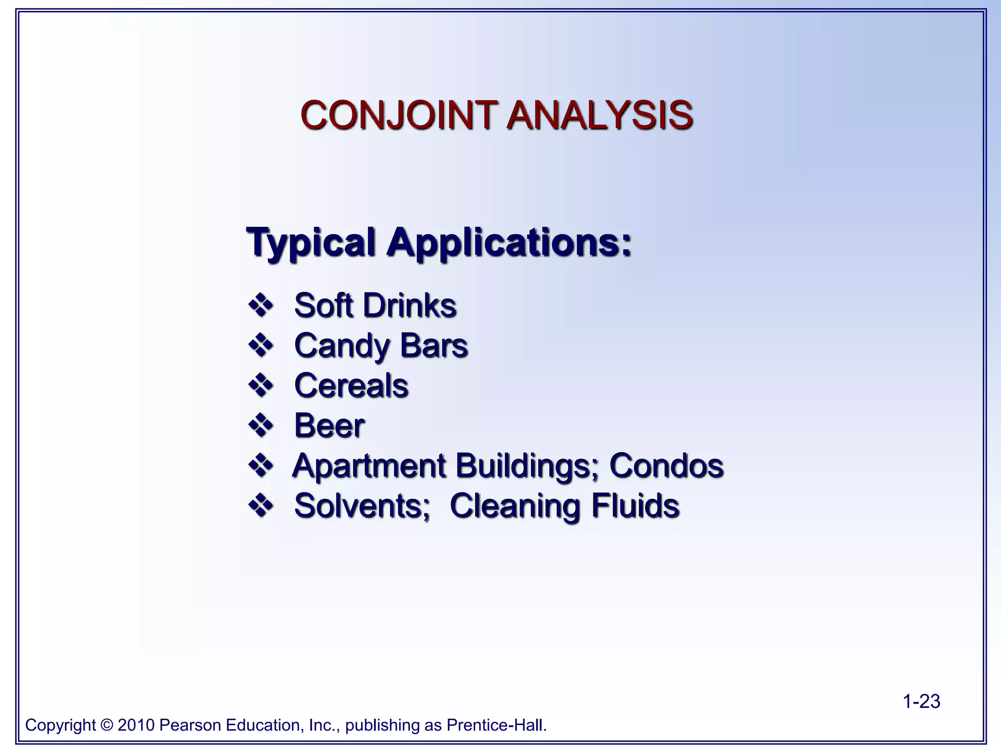 Copyright © 2010 Pearson Education, Inc., publishing as Prentice-Hall.
1-23
Typical Applications:
 Soft Drinks
 Candy Bars
 Cereals
 Beer
 Apartment Buildings; Condos
 Solvents; Cleaning Fluids
CONJOINT ANALYSIS
 