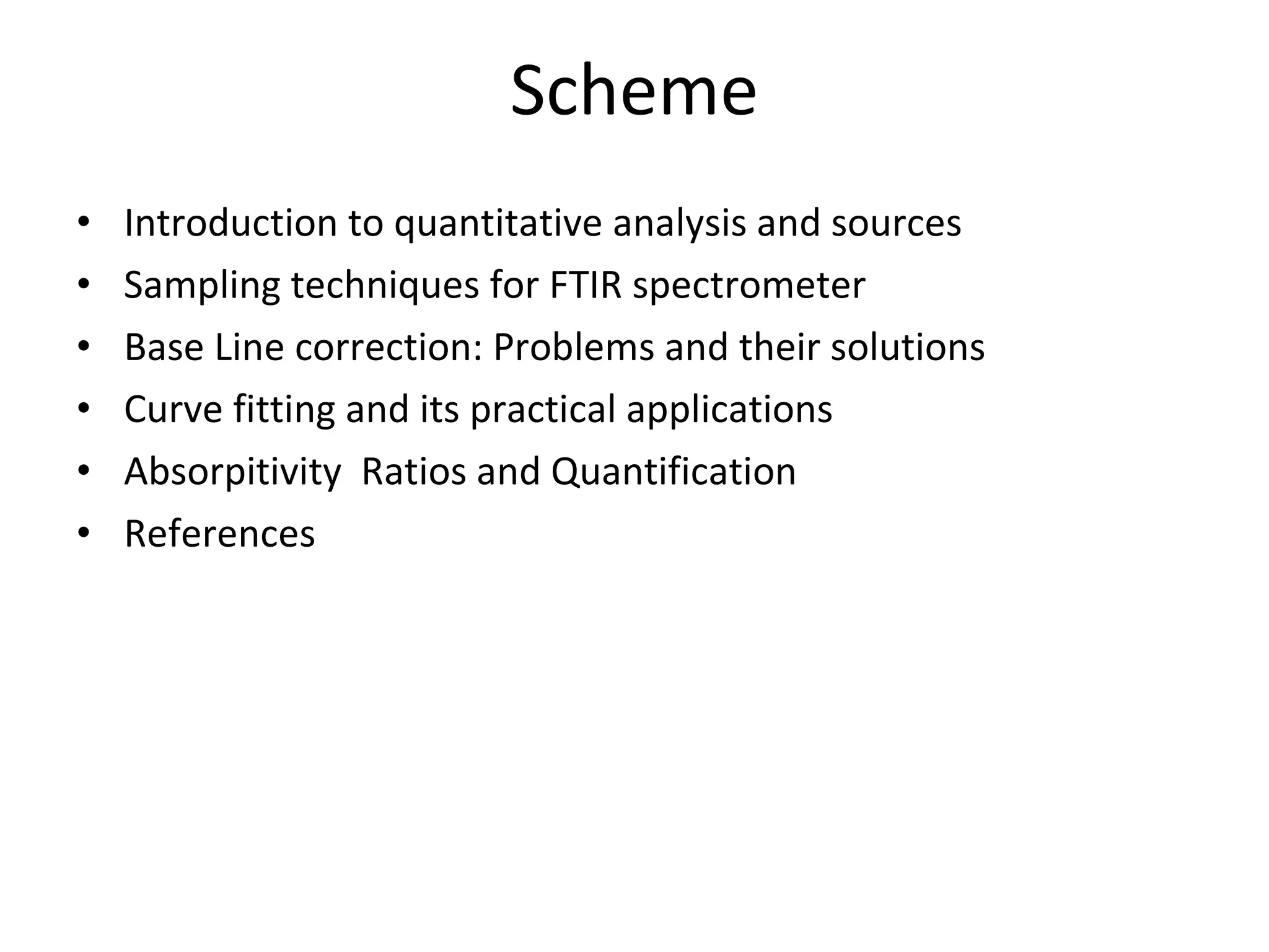 Scheme Introduction to quantitative analysis and sources Sampling techniques for FTIR spectrometer Base Line correction: Problems and their solutions Curve fitting and its practical applications Absorpitivity  Ratios and Quantification References 