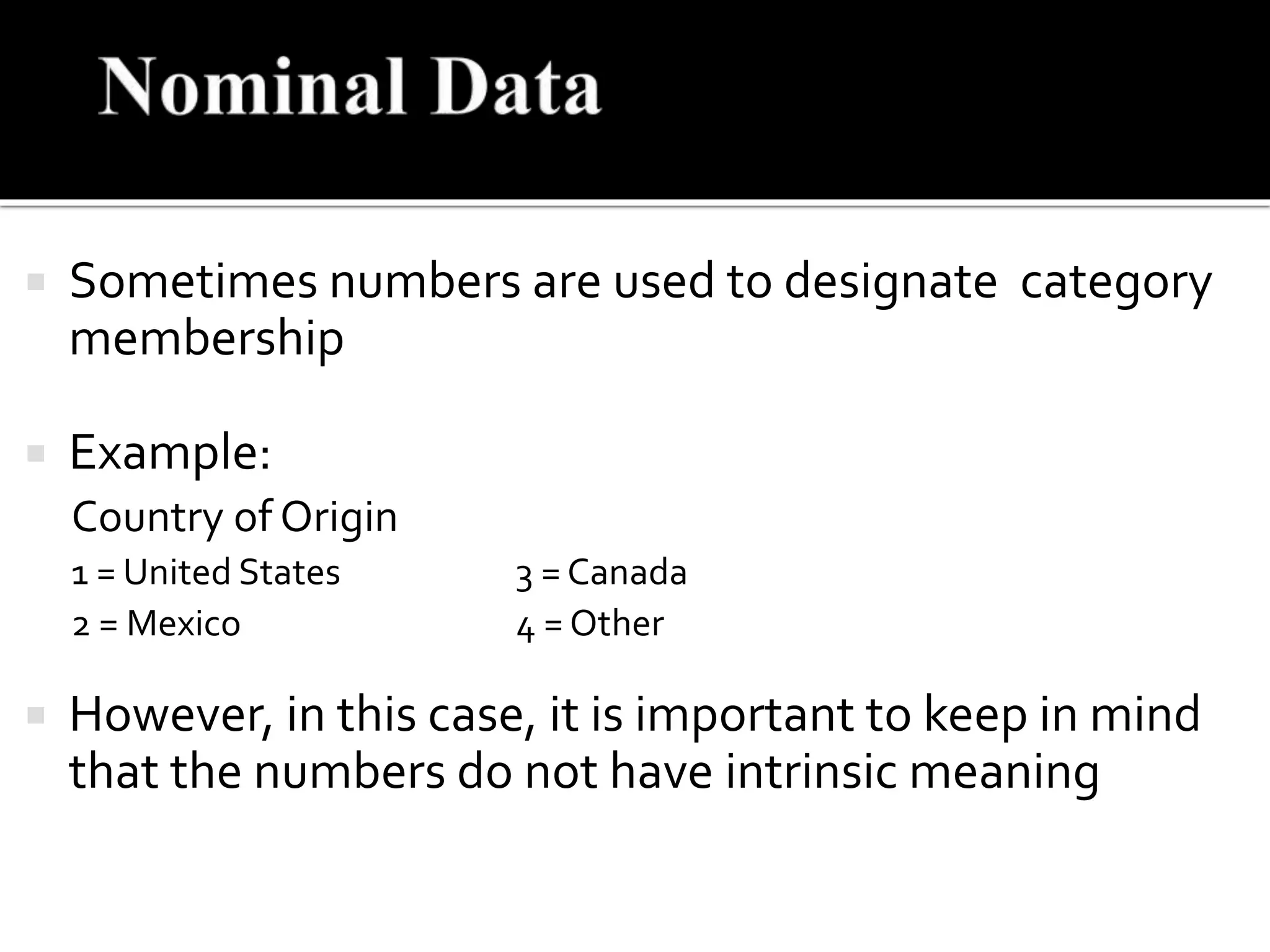  Sometimes numbers are used to designate category
membership
 Example:
Country of Origin
1 = United States 3 = Canada
2 = Mexico 4 = Other
 However, in this case, it is important to keep in mind
that the numbers do not have intrinsic meaning
 