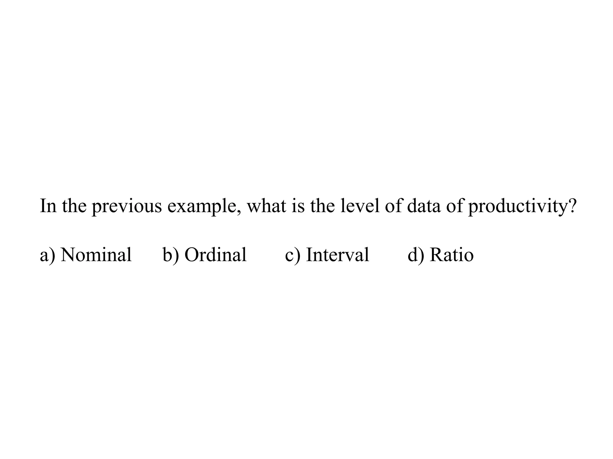 In the previous example, what is the level of data of productivity?
a) Nominal b) Ordinal c) Interval d) Ratio
 