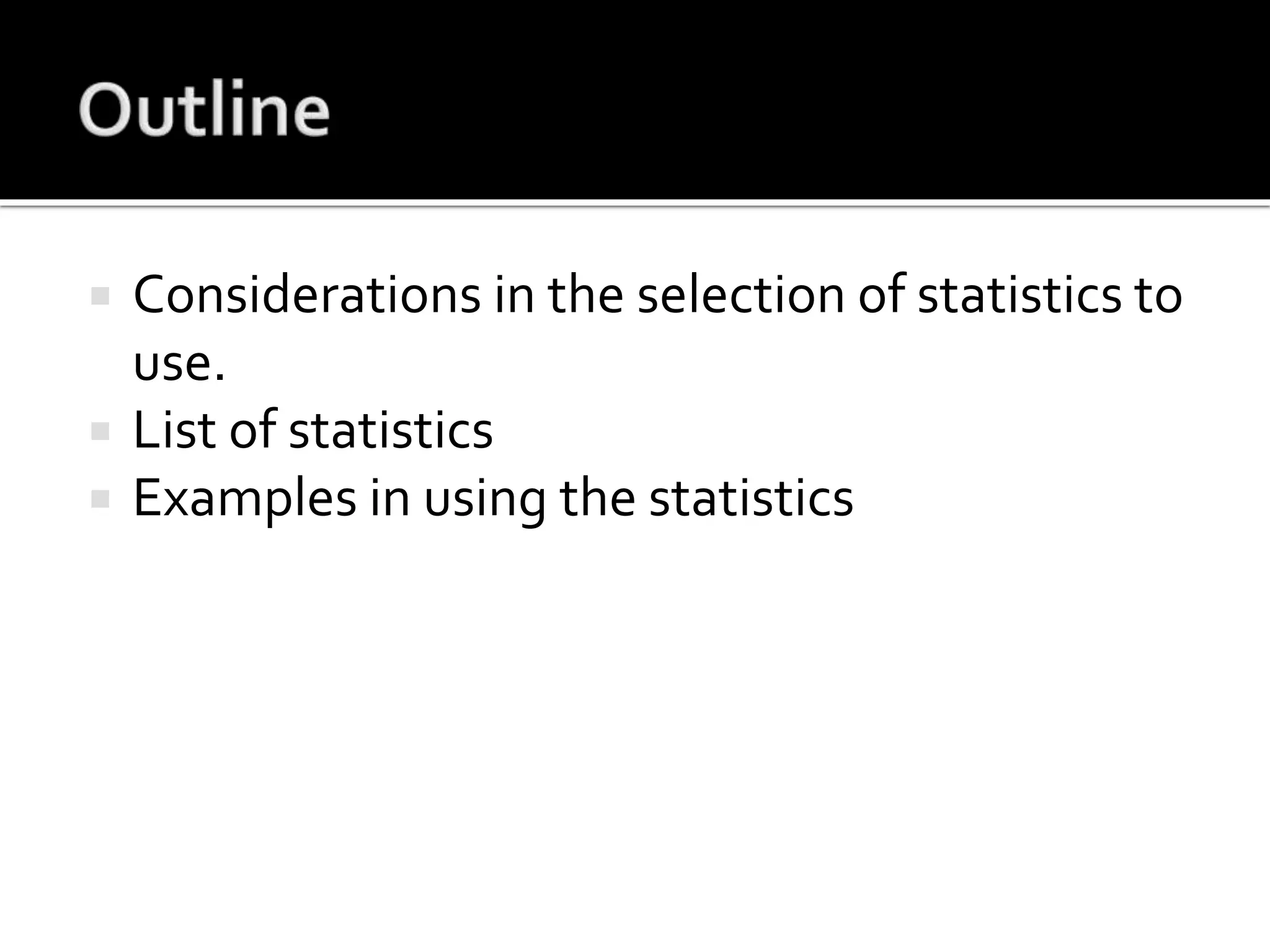  Considerations in the selection of statistics to
use.
 List of statistics
 Examples in using the statistics
 