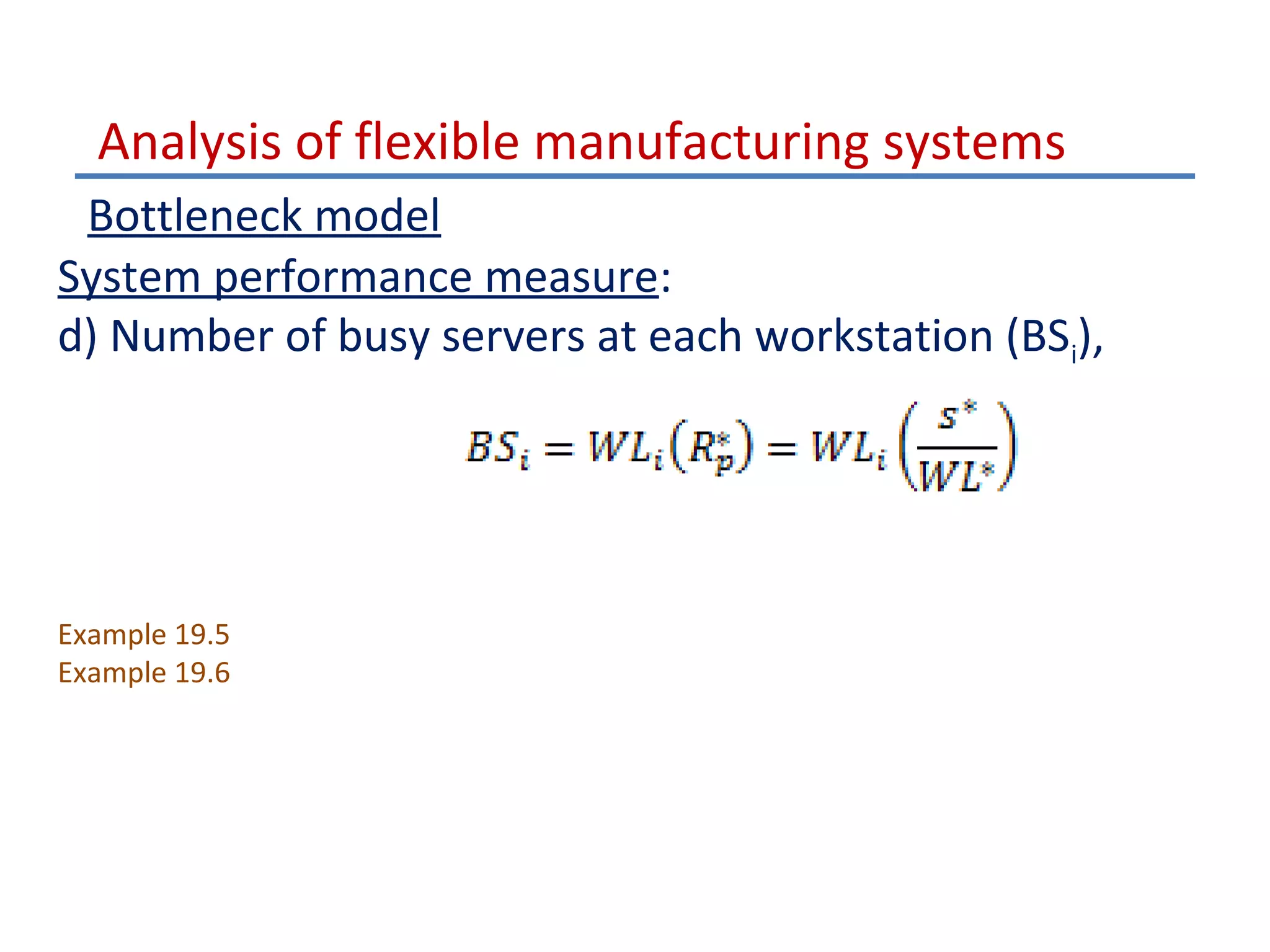 Analysis of flexible manufacturing systems
Bottleneck model
System performance measure:
d) Number of busy servers at each workstation (BSi),

Example 19.5
Example 19.6

 