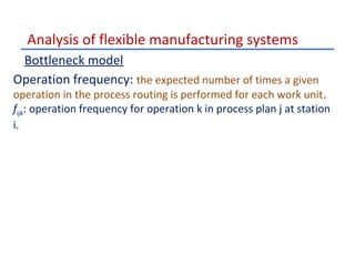 Analysis of flexible manufacturing systems
Bottleneck model
Operation frequency: the expected number of times a given

operation in the process routing is performed for each work unit.
fijk: operation frequency for operation k in process plan j at station
i.

 
