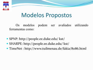 Modelos Propostos
      Os modelos     podem   ser   avaliados   utilizando
 ferramentas como:

 SPNP: http://people.ee.duke.edu/ kst/
 SHARPE: http://people.ee.duke.edu/ kst/
 TimeNet : http://www.tuilmenau.de/fakia/8086.html
 