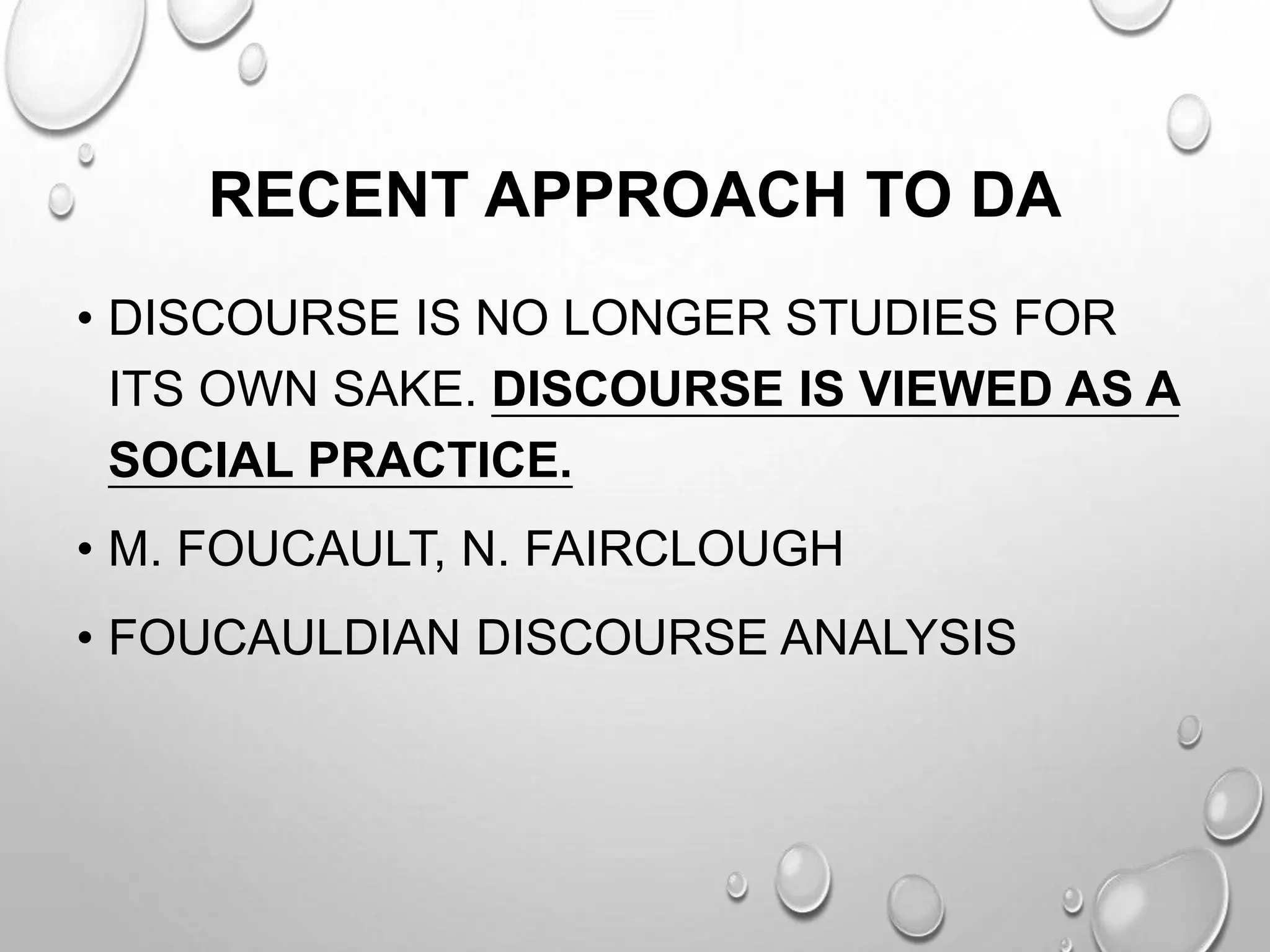 RECENT APPROACH TO DA
• DISCOURSE IS NO LONGER STUDIES FOR
ITS OWN SAKE. DISCOURSE IS VIEWED AS A
SOCIAL PRACTICE.
• M. FOUCAULT, N. FAIRCLOUGH
• FOUCAULDIAN DISCOURSE ANALYSIS
 