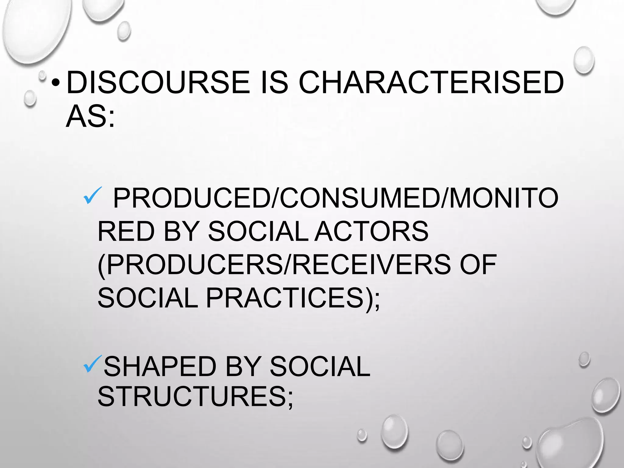 •DISCOURSE IS CHARACTERISED
AS:
 PRODUCED/CONSUMED/MONITO
RED BY SOCIAL ACTORS
(PRODUCERS/RECEIVERS OF
SOCIAL PRACTICES);
SHAPED BY SOCIAL
STRUCTURES;
 
