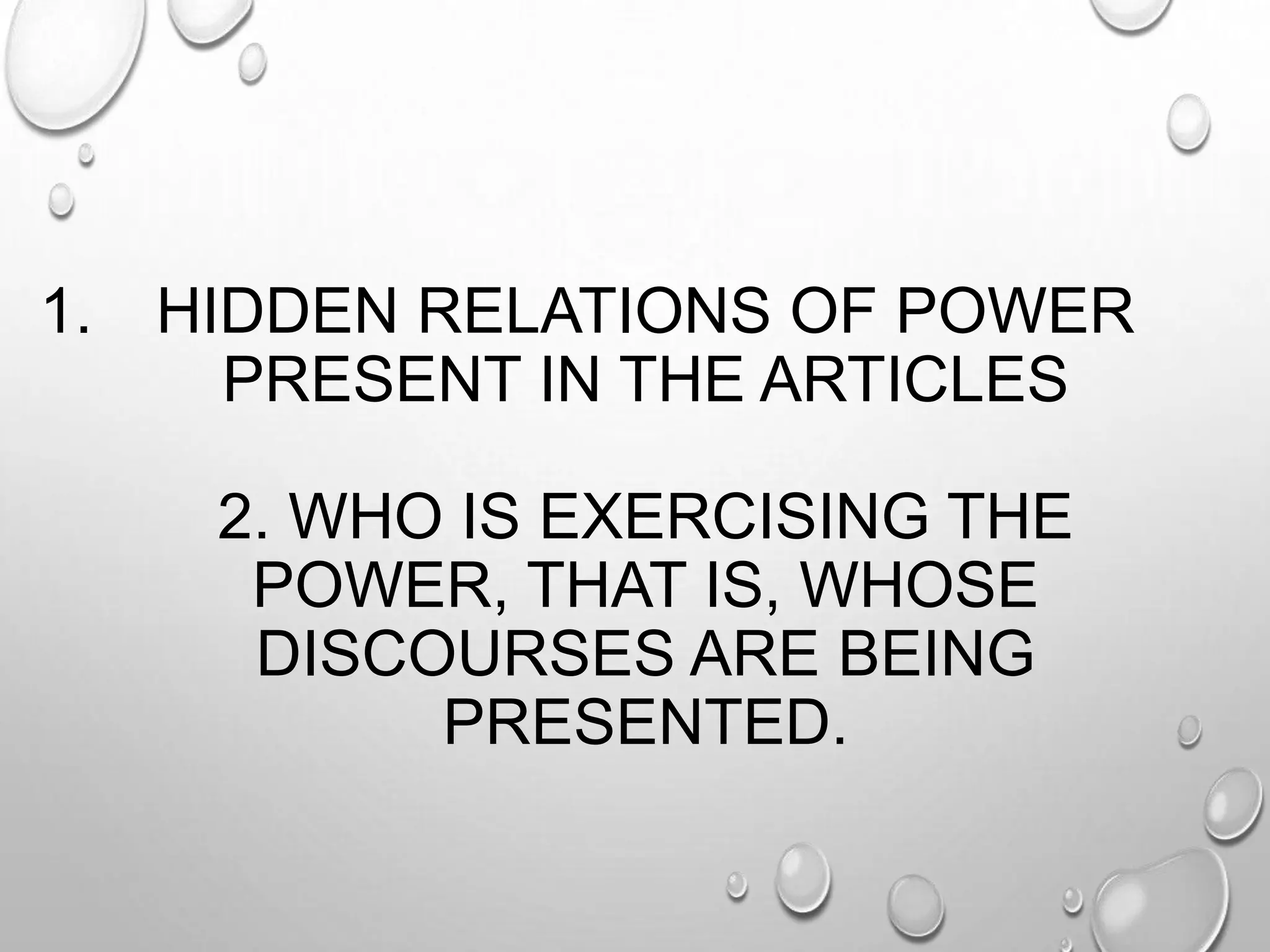 1. HIDDEN RELATIONS OF POWER
PRESENT IN THE ARTICLES
2. WHO IS EXERCISING THE
POWER, THAT IS, WHOSE
DISCOURSES ARE BEING
PRESENTED.
 