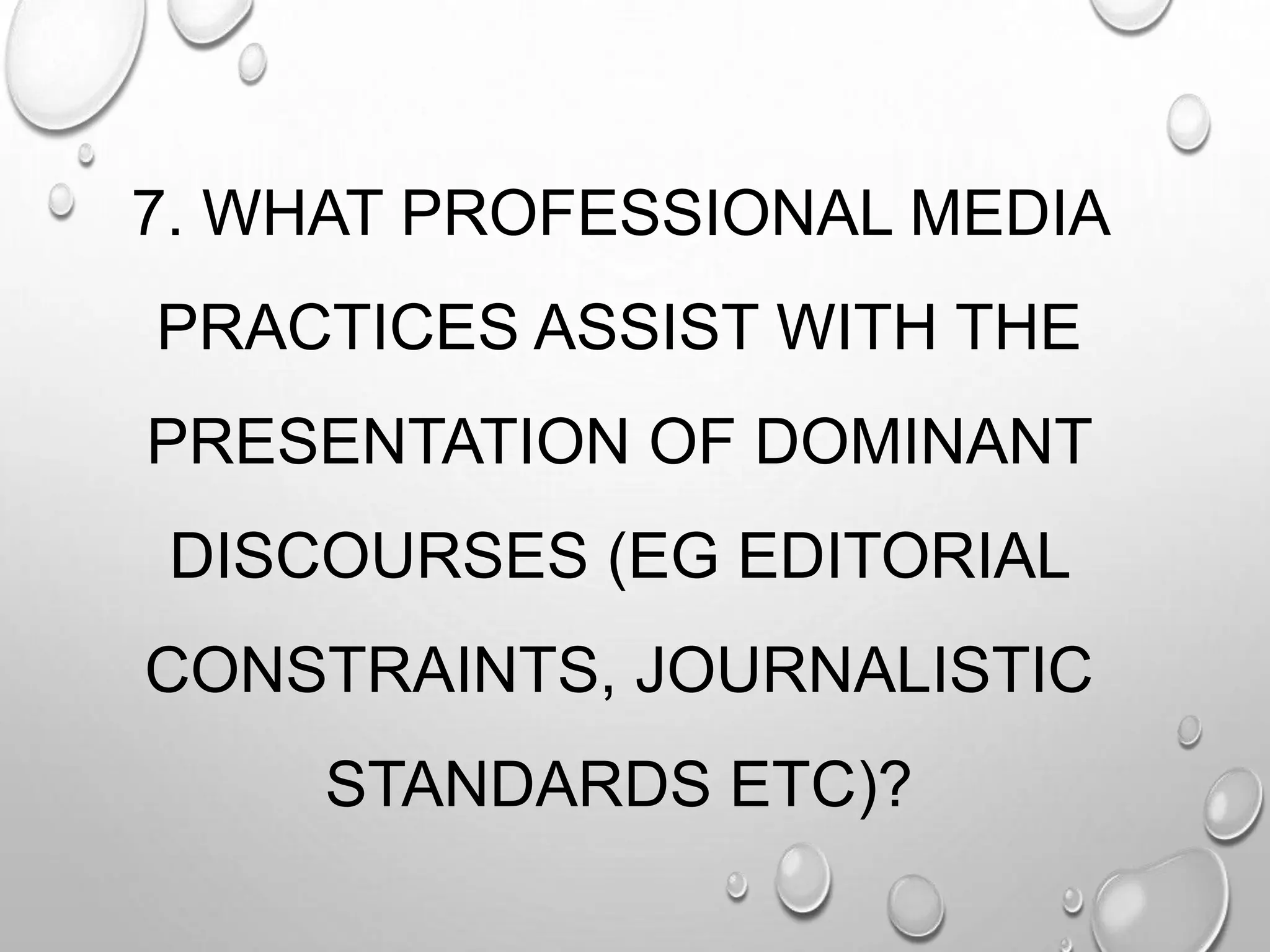 7. WHAT PROFESSIONAL MEDIA
PRACTICES ASSIST WITH THE
PRESENTATION OF DOMINANT
DISCOURSES (EG EDITORIAL
CONSTRAINTS, JOURNALISTIC
STANDARDS ETC)?
 