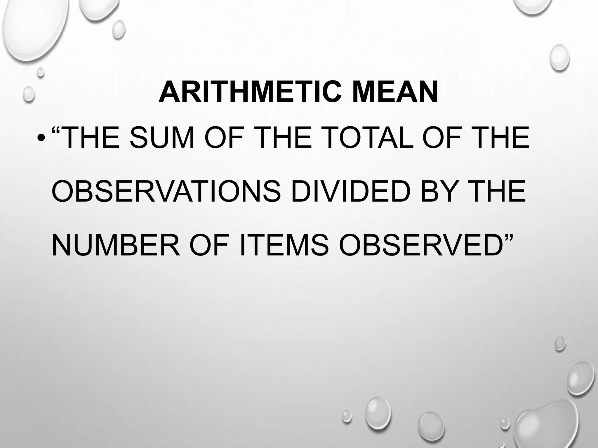 ARITHMETIC MEAN
•“THE SUM OF THE TOTAL OF THE
OBSERVATIONS DIVIDED BY THE
NUMBER OF ITEMS OBSERVED”
 