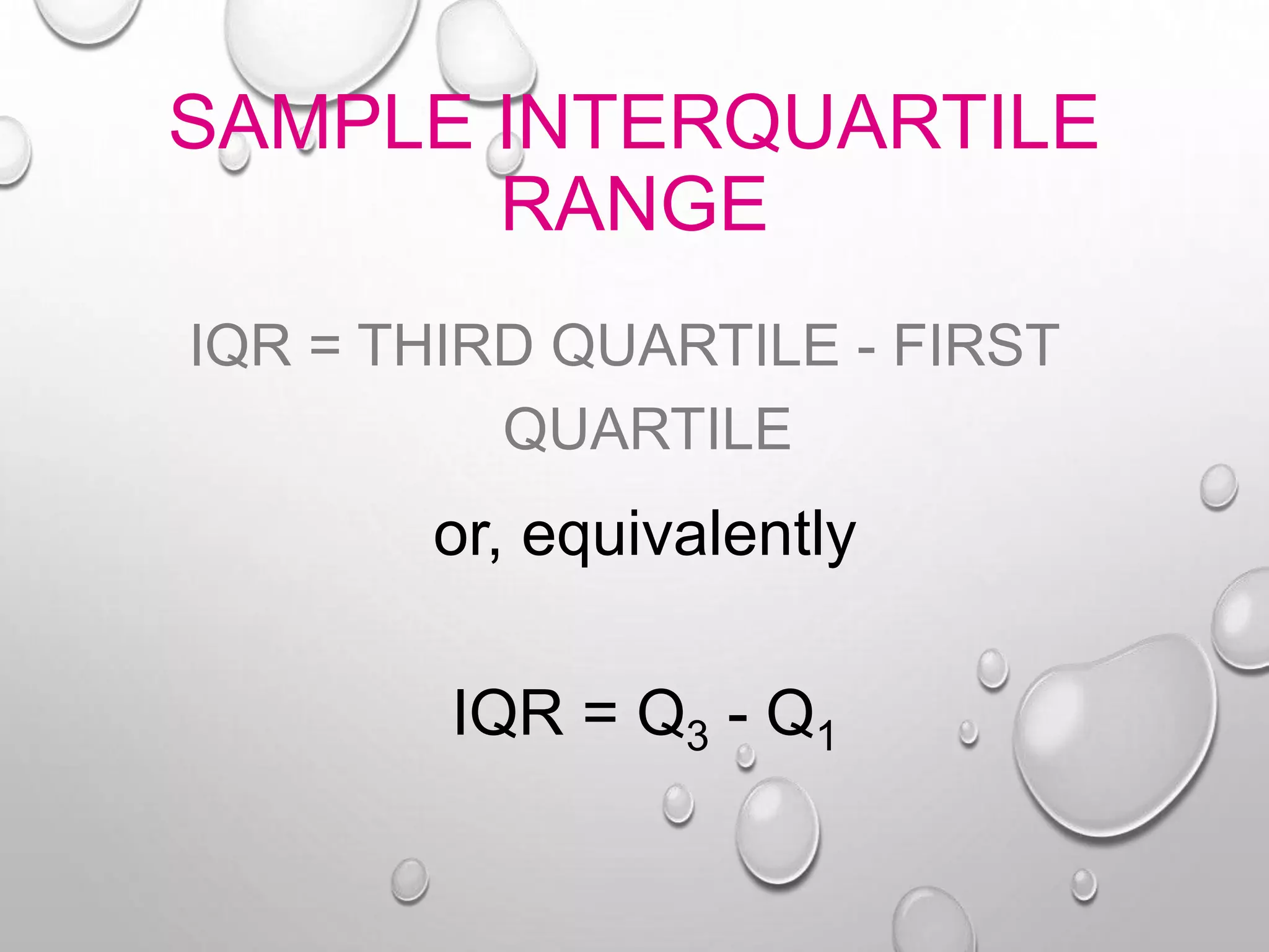SAMPLE INTERQUARTILE
RANGE
IQR = THIRD QUARTILE - FIRST
QUARTILE
or, equivalently
IQR = Q3 - Q1
 