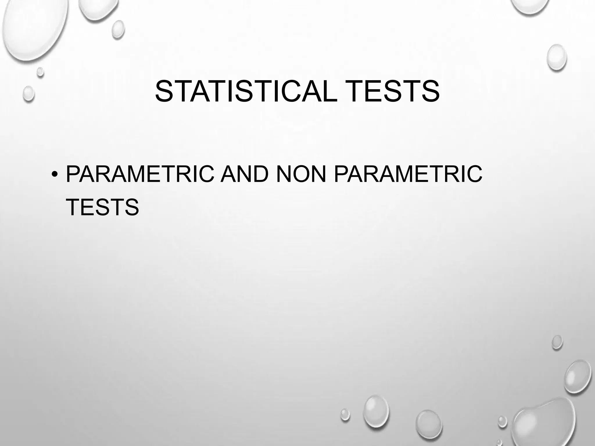 STATISTICAL TESTS
• PARAMETRIC AND NON PARAMETRIC
TESTS
 