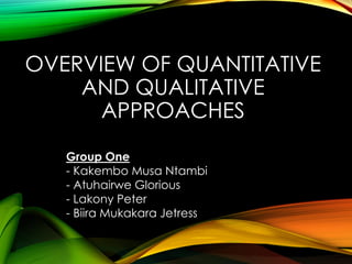 OVERVIEW OF QUANTITATIVE
AND QUALITATIVE
APPROACHES
Group One
- Kakembo Musa Ntambi
- Atuhairwe Glorious
- Lakony Peter
- Biira Mukakara Jetress
 