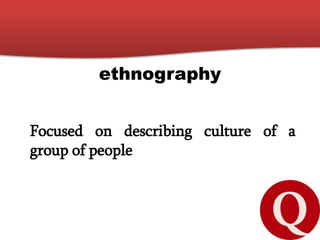ethnography
Focused on describing culture of a
group of people
 