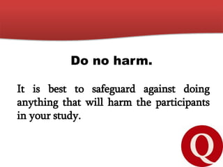 Do no harm.
It is best to safeguard against doing
anything that will harm the participants
in your study.
 