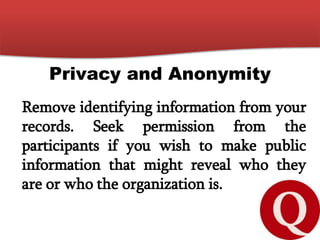 Privacy and Anonymity
Remove identifying information from your
records. Seek permission from the
participants if you wish to make public
information that might reveal who they
are or who the organization is.
 