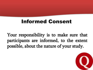 Informed Consent
Your responsibility is to make sure that
participants are informed, to the extent
possible, about the nature of your study.
 