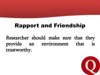 Rapport and Friendship
Researcher should make sure that they
provide an environment that is
trustworthy.
 