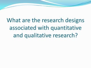 What are the research designs associated with quantitative and qualitative research?<br />