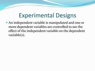Experimental Designs<br />An independent variable is manipulated and one or more dependent variables are controlled to see...