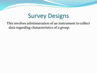 Survey Designs<br /> This involves administration of an instrument to collect data regarding characteristics of a group.<b...