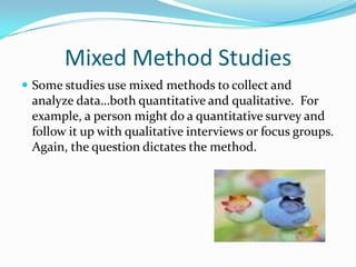 Mixed Method Studies<br />Some studies use mixed methods to collect and analyze data…both quantitative and qualitative.  F...