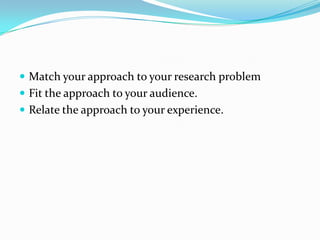 Match your approach to your research problem<br />Fit the approach to your audience.<br />Relate the approach to your expe...